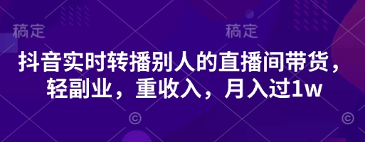 抖音实时转播别人的直播间带货,轻副业,重收入,月入过1w-金云网创