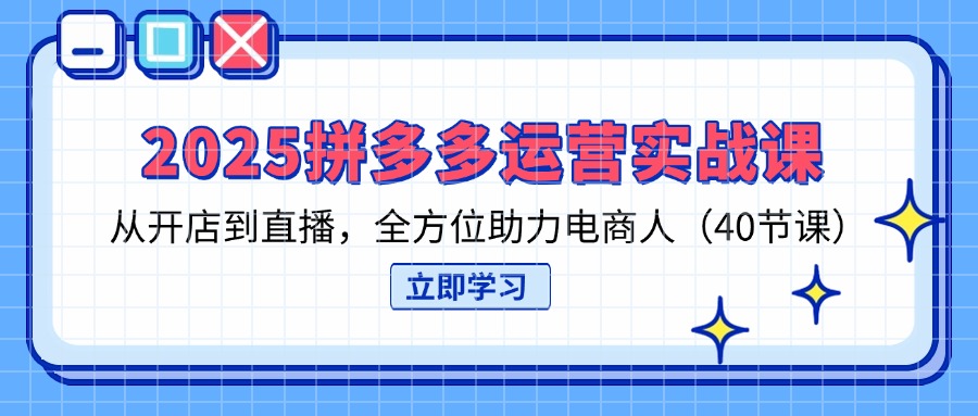 (14259期)2025拼多多运营实战课,从开店到直播,全方位助力电商人(40节课)-金云网创