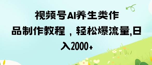 视频号ai养生类作品制作教程,轻松爆流量,日入数张-金云网创