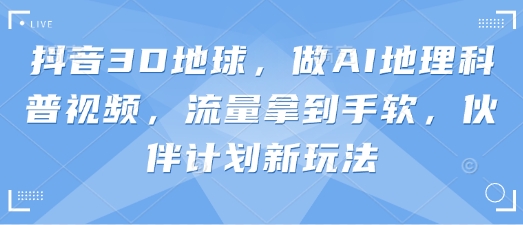 抖音3D地球,做AI地理科普视频,流量拿到手软,伙伴计划新玩法-金云网创