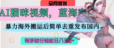 AI猫咪视频蓝海赛道,操作简单,直接海外搬运,简单去重,操作简单,有手就行日入3张-金云网创