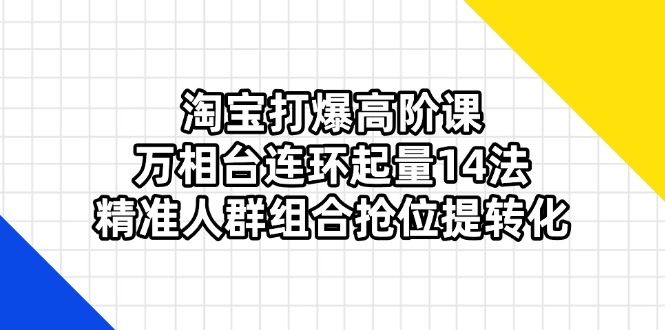 (14298期)淘宝打爆高阶课:万相台连环起量14法,精准人群组合抢位提转化-金云网创