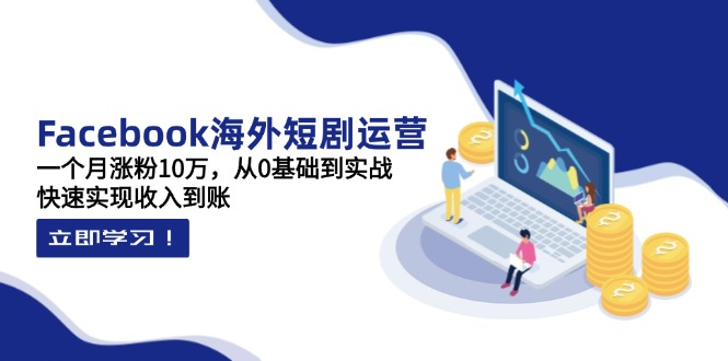 (14328期)Facebook海外短剧运营:一个月涨粉10万,从0基础到实战,快速实现收入到账-金云网创