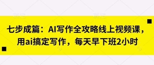 七步成篇:AI写作全攻略线上视频课,用ai搞定写作,每天早下班2小时-金云网创