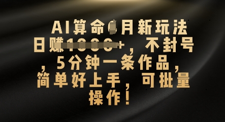 AI算命4月新玩法,日入数张,不封号,5分钟一条作品,简单好上手,可批量操作-金云网创
